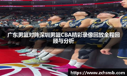 广东男篮对阵深圳男篮CBA精彩录像回放全程回顾与分析